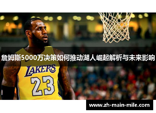 詹姆斯5000万决策如何推动湖人崛起解析与未来影响
