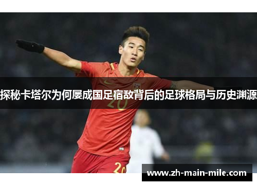 探秘卡塔尔为何屡成国足宿敌背后的足球格局与历史渊源