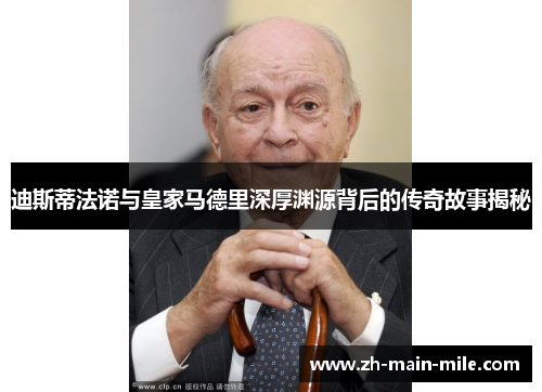 迪斯蒂法诺与皇家马德里深厚渊源背后的传奇故事揭秘