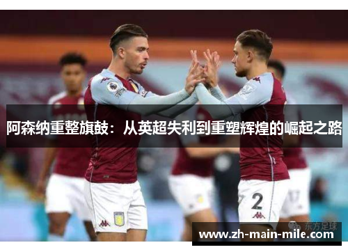 阿森纳重整旗鼓：从英超失利到重塑辉煌的崛起之路