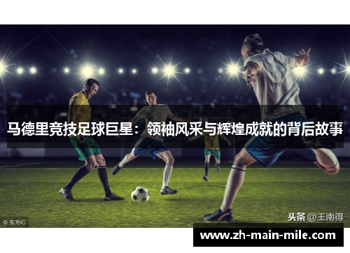 马德里竞技足球巨星：领袖风采与辉煌成就的背后故事