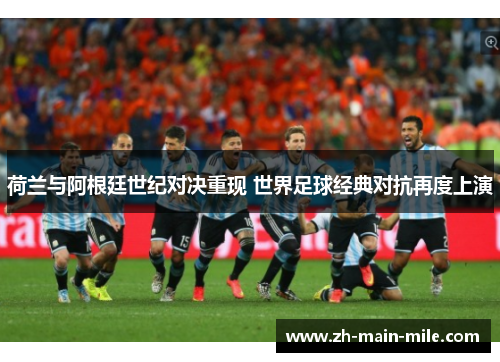 荷兰与阿根廷世纪对决重现 世界足球经典对抗再度上演