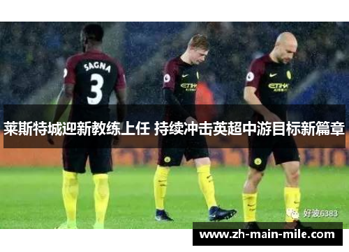 莱斯特城迎新教练上任 持续冲击英超中游目标新篇章