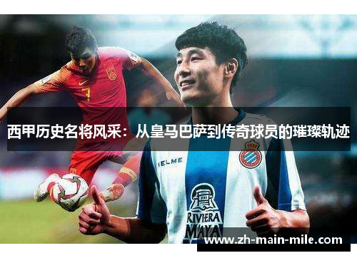 西甲历史名将风采：从皇马巴萨到传奇球员的璀璨轨迹