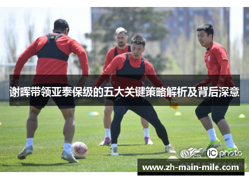 谢晖带领亚泰保级的五大关键策略解析及背后深意
