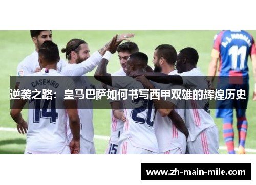 逆袭之路：皇马巴萨如何书写西甲双雄的辉煌历史