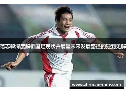 范志毅深度解析国足现状并展望未来发展路径的独到见解