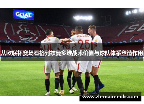 从欧联杯赛场看格列兹曼多维战术价值与球队体系塑造作用