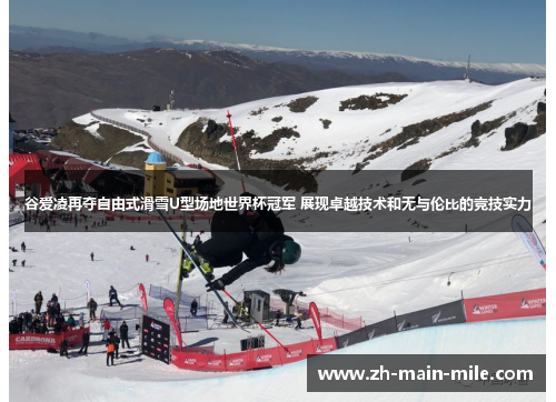 谷爱凌再夺自由式滑雪U型场地世界杯冠军 展现卓越技术和无与伦比的竞技实力