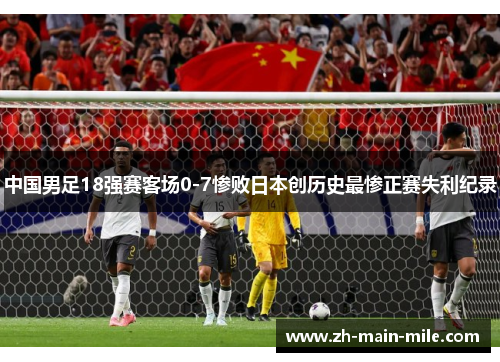 中国男足18强赛客场0-7惨败日本创历史最惨正赛失利纪录