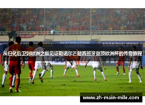 从归化后卫到欧洲之巅见证勒诺尔芒随西班牙登顶欧洲杯的传奇旅程