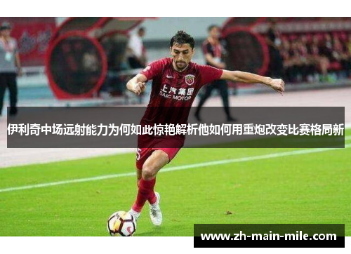 伊利奇中场远射能力为何如此惊艳解析他如何用重炮改变比赛格局新