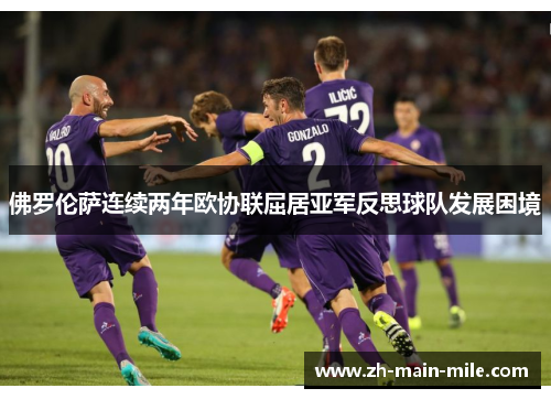 佛罗伦萨连续两年欧协联屈居亚军反思球队发展困境