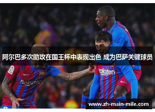 阿尔巴多次助攻在国王杯中表现出色 成为巴萨关键球员