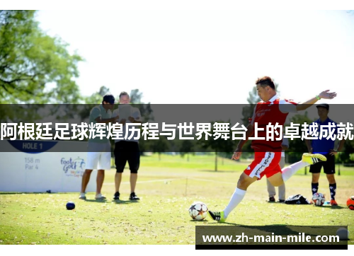 阿根廷足球辉煌历程与世界舞台上的卓越成就