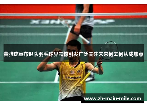 黄雅琼宣布退队羽毛球界震惊引发广泛关注未来何去何从成焦点