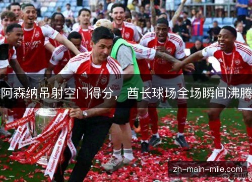 阿森纳吊射空门得分，酋长球场全场瞬间沸腾